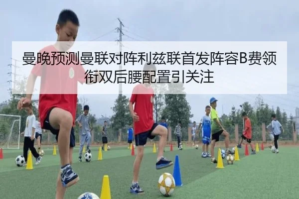 曼晚预测曼联对阵利兹联首发阵容B费领衔双后腰配置引关注