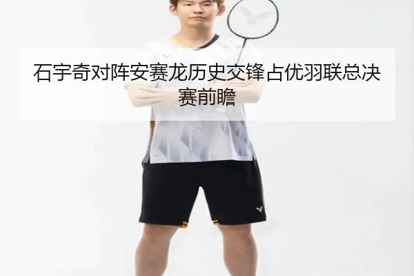 石宇奇对阵安赛龙历史交锋占优羽联总决赛前瞻