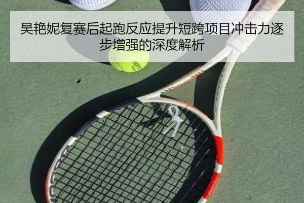 吴艳妮复赛后起跑反应提升短跨项目冲击力逐步增强的深度解析