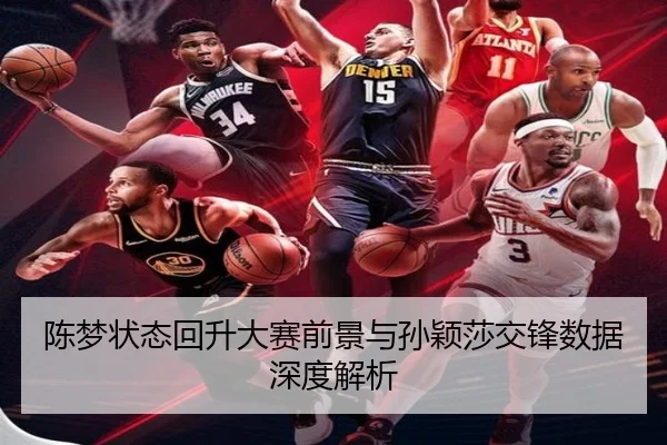 陈梦状态回升大赛前景与孙颖莎交锋数据深度解析
